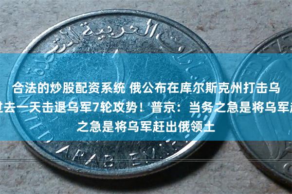 合法的炒股配资系统 俄公布在库尔斯克州打击乌军视频，过去一天击退乌军7轮攻势！普京：当务之急是将乌军赶出俄领土