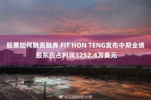 股票如何融资融券 FIT HON TENG发布中期业绩 股东应占利润3252.4万美元