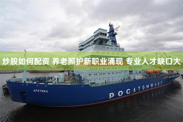 炒股如何配资 养老照护新职业涌现 专业人才缺口大