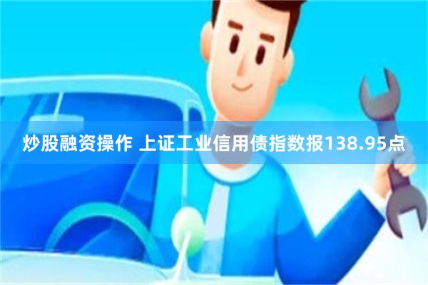 炒股融资操作 上证工业信用债指数报138.95点