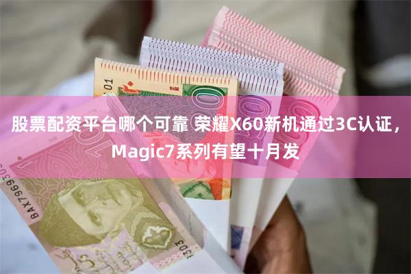股票配资平台哪个可靠 荣耀X60新机通过3C认证，Magic7系列有望十月发