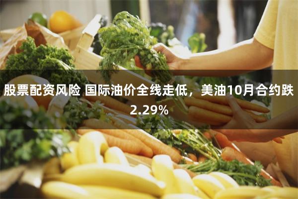 股票配资风险 国际油价全线走低，美油10月合约跌2.29%