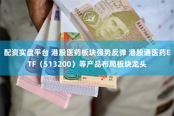 配资实盘平台 港股医药板块强势反弹 港股通医药ETF（513200）等产品布局板块龙头