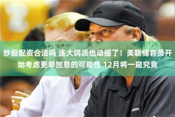炒股配资合法吗 连大鸽派也动摇了！美联储官员开始考虑更早加息的可能性 12月将一窥究竟