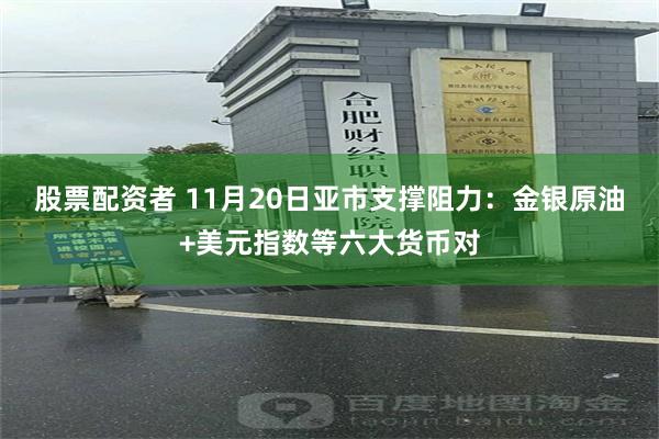 股票配资者 11月20日亚市支撑阻力：金银原油+美元指数等六大货币对