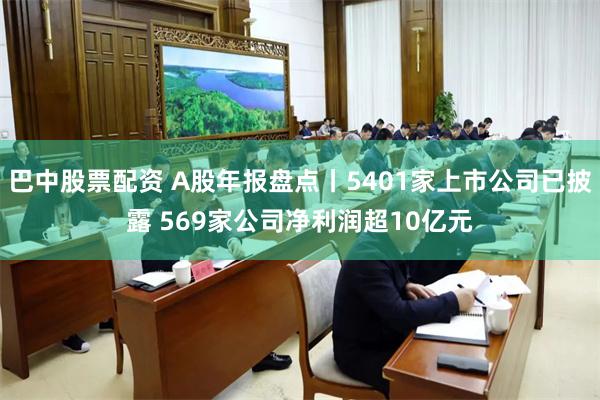 巴中股票配资 A股年报盘点丨5401家上市公司已披露 569
