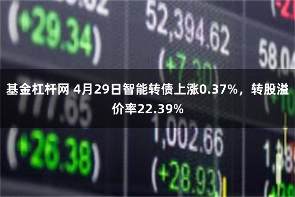 基金杠杆网 4月29日智能转债上涨0.37%，转股溢价率22