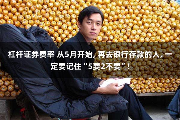 杠杆证券费率 从5月开始, 再去银行存款的人, 一定要记住“