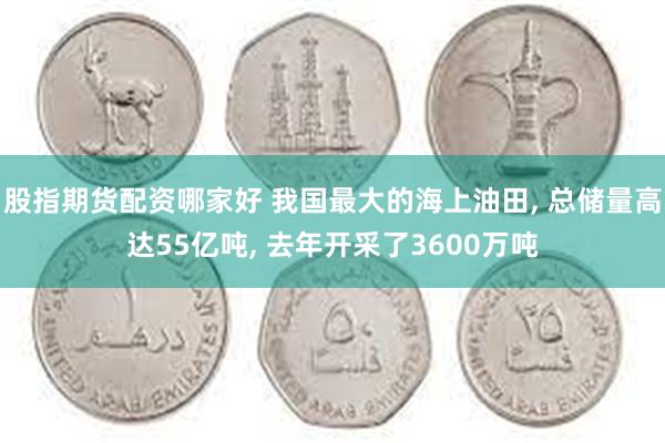 股指期货配资哪家好 我国最大的海上油田, 总储量高达55亿吨