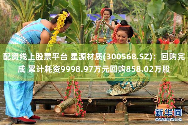 配资线上股票平台 星源材质(300568.SZ)：回购完成 