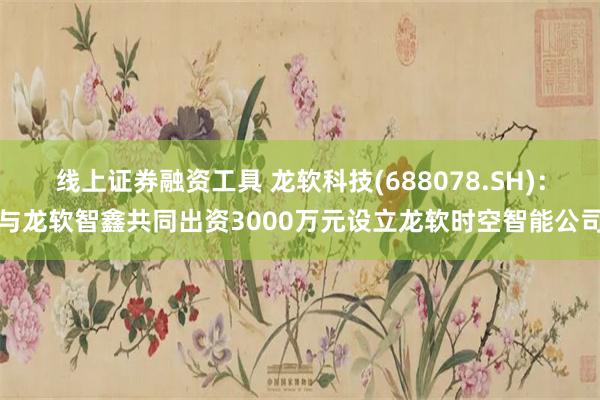 线上证券融资工具 龙软科技(688078.SH)：与龙软智鑫