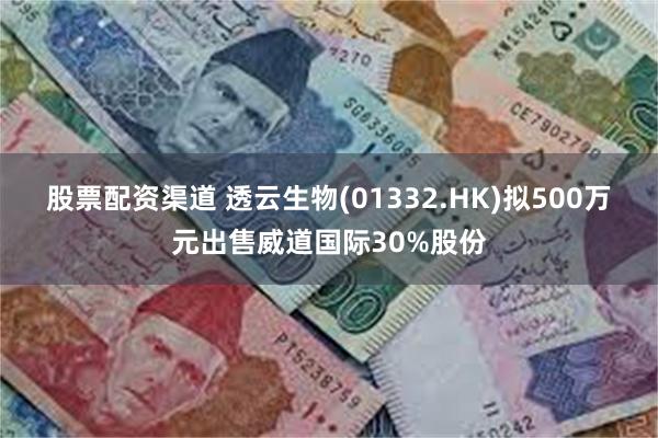 股票配资渠道 透云生物(01332.HK)拟500万元出售威