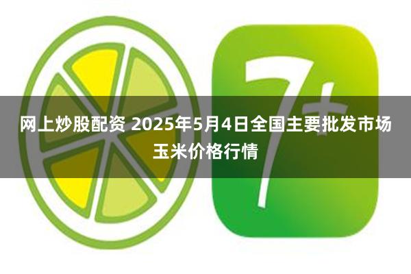 网上炒股配资 2025年5月4日全国主要批发市场玉米价格行情