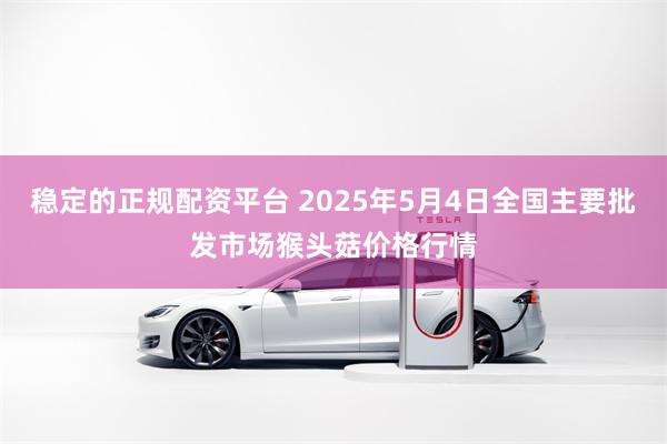 稳定的正规配资平台 2025年5月4日全国主要批发市场猴头菇