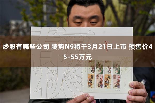 炒股有哪些公司 腾势N9将于3月21日上市 预售价45-55