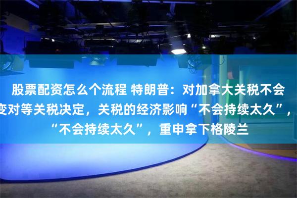 股票配资怎么个流程 特朗普：对加拿大关税不会“屈服”，不改变