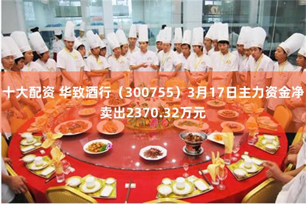 十大配资 华致酒行（300755）3月17日主力资金净卖出2