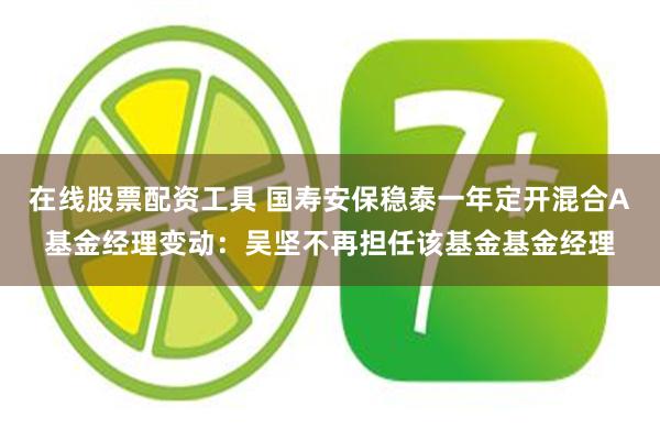 在线股票配资工具 国寿安保稳泰一年定开混合A基金经理变动：吴