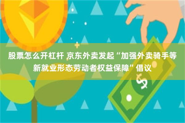 股票怎么开杠杆 京东外卖发起“加强外卖骑手等新就业形态劳动者
