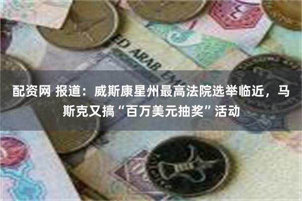 配资网 报道：威斯康星州最高法院选举临近，马斯克又搞“百万美