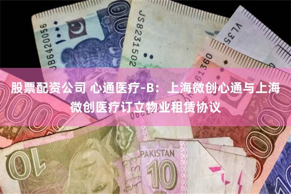 股票配资公司 心通医疗-B：上海微创心通与上海微创医疗订立物