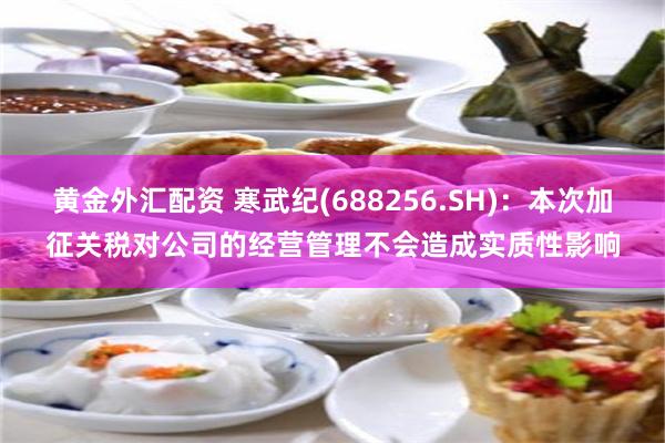 黄金外汇配资 寒武纪(688256.SH)：本次加征关税对公