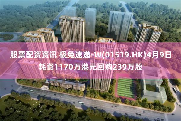 股票配资资讯 极兔速递-W(01519.HK)4月9日耗资1