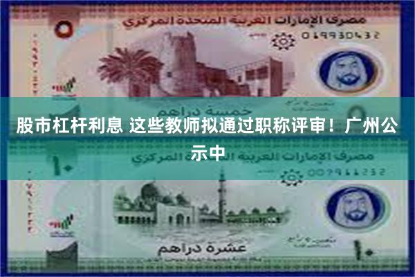 股市杠杆利息 这些教师拟通过职称评审！广州公示中