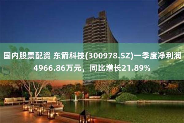 国内股票配资 东箭科技(300978.SZ)一季度净利润49