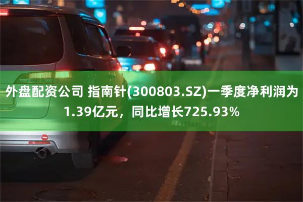 外盘配资公司 指南针(300803.SZ)一季度净利润为1.