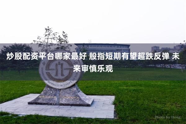 炒股配资平台哪家最好 股指短期有望超跌反弹 未来审慎乐观