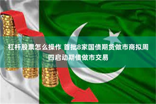 杠杆股票怎么操作 首批8家国债期货做市商拟周四启动期债做市交
