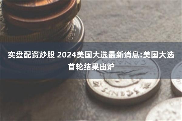 实盘配资炒股 2024美国大选最新消息:美国大选首轮结果出炉