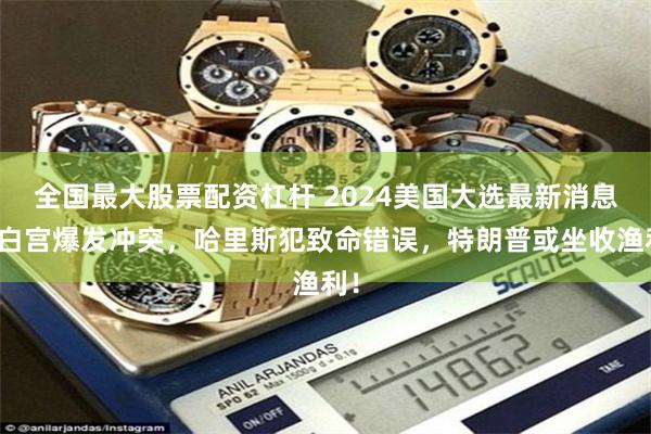 全国最大股票配资杠杆 2024美国大选最新消息：白宫爆发冲突