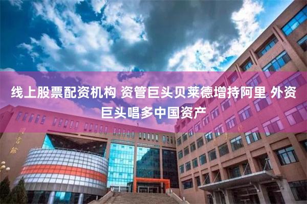 线上股票配资机构 资管巨头贝莱德增持阿里 外资巨头唱多中国资