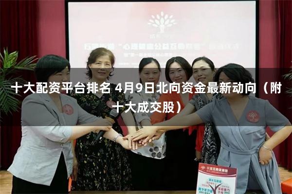 十大配资平台排名 4月9日北向资金最新动向（附十大成交股）