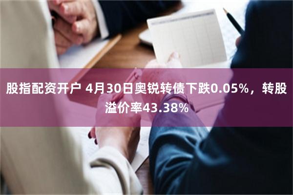 股指配资开户 4月30日奥锐转债下跌0.05%，转股溢价率4
