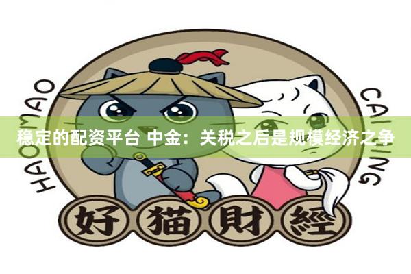 稳定的配资平台 中金：关税之后是规模经济之争