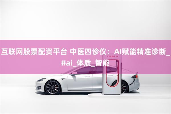 互联网股票配资平台 中医四诊仪：AI赋能精准诊断_#ai_体