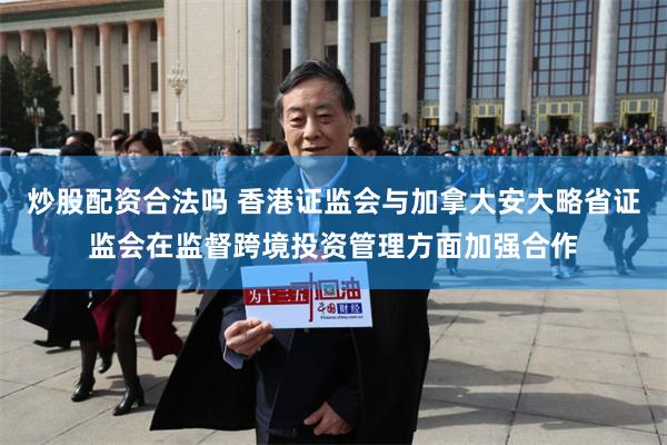 炒股配资合法吗 香港证监会与加拿大安大略省证监会在监督跨境投
