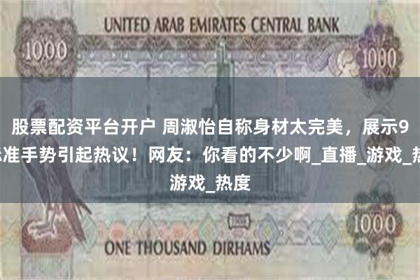 股票配资平台开户 周淑怡自称身材太完美，展示9x标准手势引起