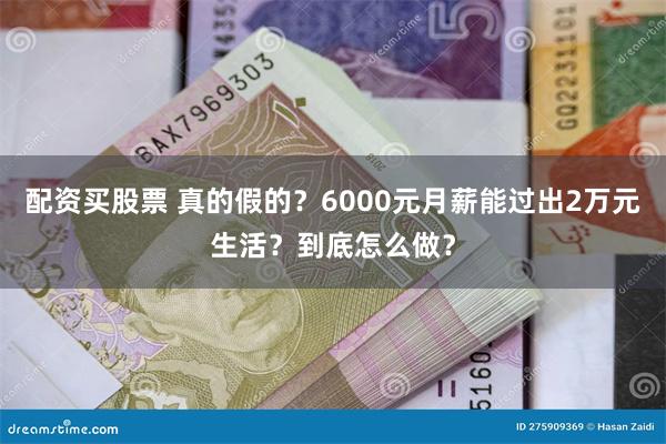 配资买股票 真的假的？6000元月薪能过出2万元生活？到底怎