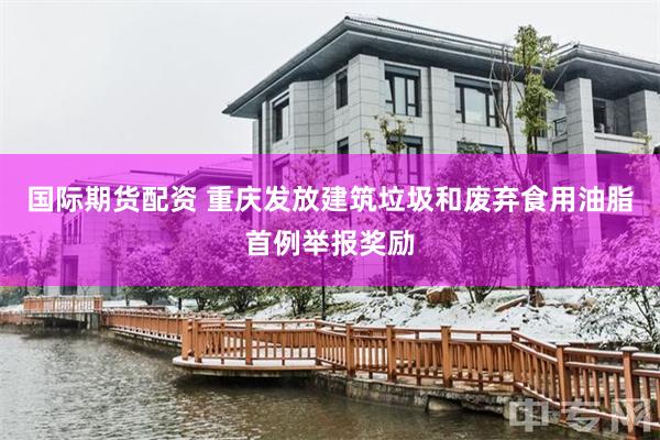 国际期货配资 重庆发放建筑垃圾和废弃食用油脂首例举报奖励