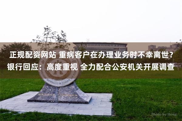 正规配资网站 重病客户在办理业务时不幸离世？银行回应：高度重