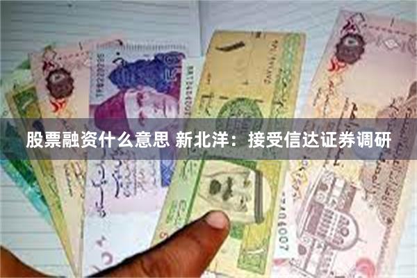 股票融资什么意思 新北洋：接受信达证券调研