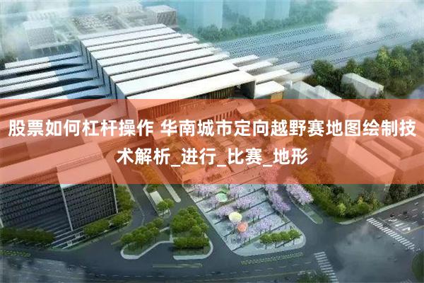 股票如何杠杆操作 华南城市定向越野赛地图绘制技术解析_进行_