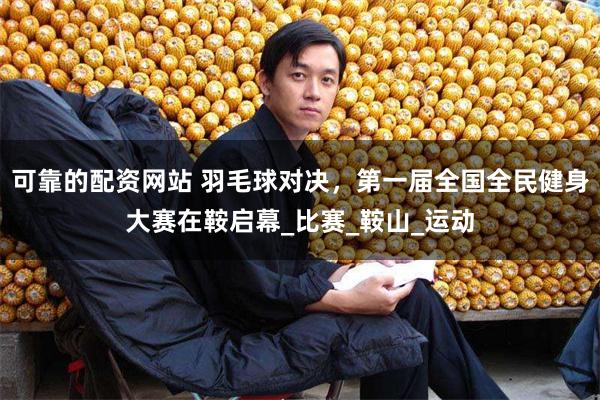 可靠的配资网站 羽毛球对决，第一届全国全民健身大赛在鞍启幕_