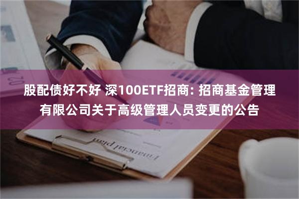 股配债好不好 深100ETF招商: 招商基金管理有限公司关于