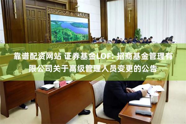 靠谱配资网站 证券基金LOF: 招商基金管理有限公司关于高级