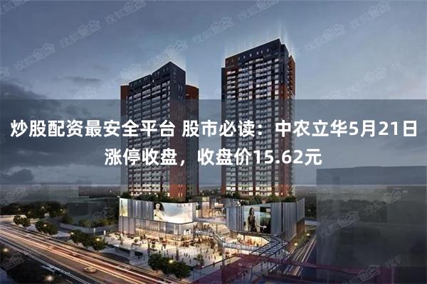 炒股配资最安全平台 股市必读：中农立华5月21日涨停收盘，收